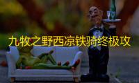 九牧之野西凉铁骑终极攻略
：疾风骤雨般的战场主宰